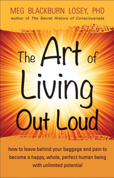 The Art Of Living Out Loud How To Leave Behind Your Baggage And Pain To Become A Happy Whole Perfect Human Being With Unlimited Potential