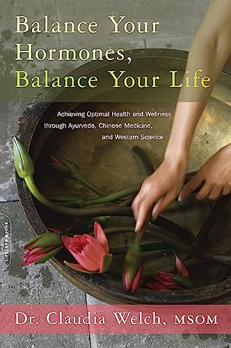 Balance Your Hormones Balance Your Life Achieving Optimal Health And Wellness Through Ayurveda Chinese Medicine And Western Science